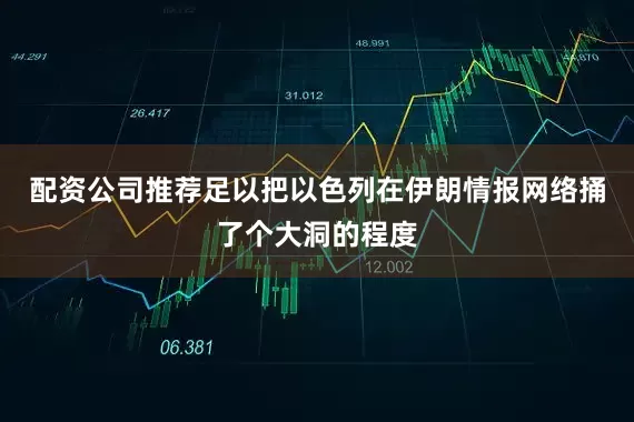 配资公司推荐足以把以色列在伊朗情报网络捅了个大洞的程度