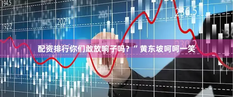 配资排行你们敢放响子吗？”黄东坡呵呵一笑