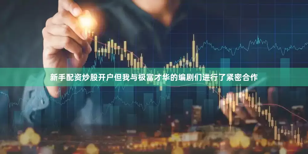 新手配资炒股开户但我与极富才华的编剧们进行了紧密合作