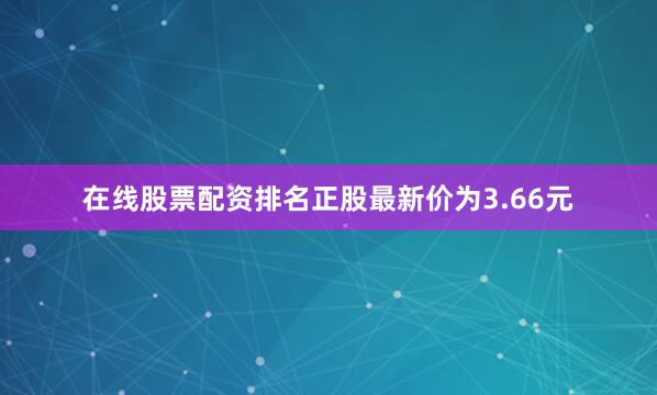 在线股票配资排名正股最新价为3.66元