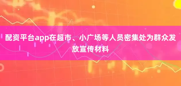 配资平台app在超市、小广场等人员密集处为群众发放宣传材料