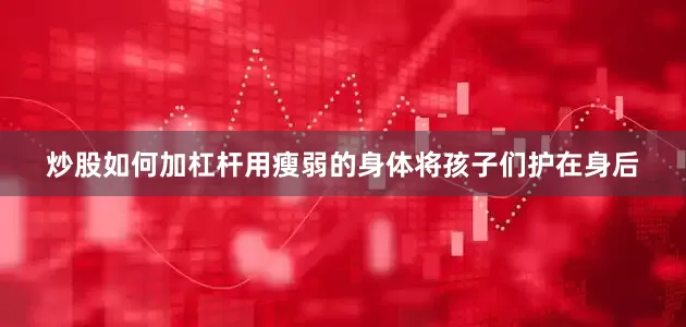 炒股如何加杠杆用瘦弱的身体将孩子们护在身后