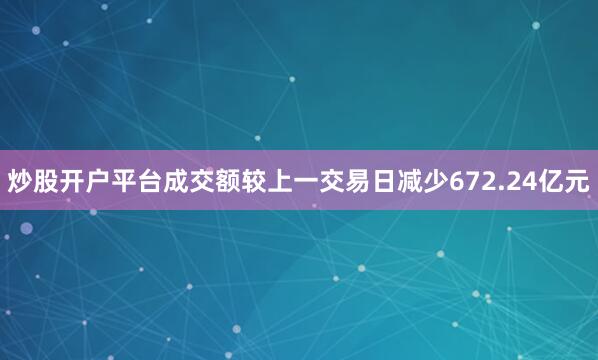 炒股开户平台成交额较上一交易日减少672.24亿元