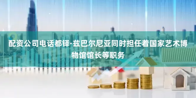 配资公司电话都铎·兹巴尔尼亚同时担任着国家艺术博物馆馆长等职务