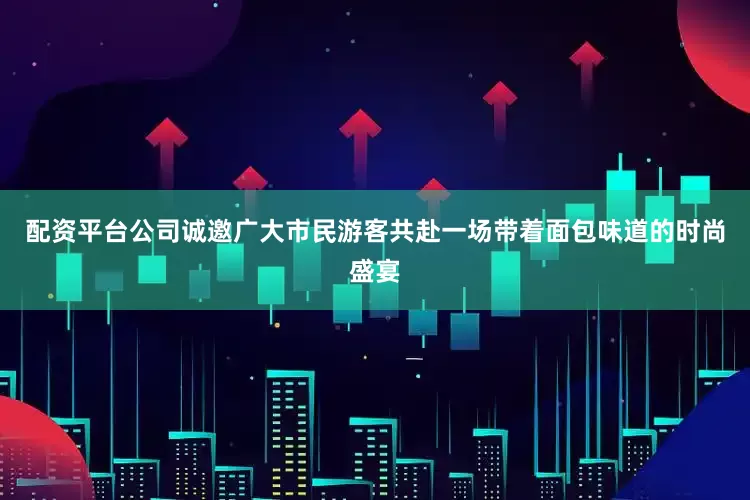 配资平台公司诚邀广大市民游客共赴一场带着面包味道的时尚盛宴