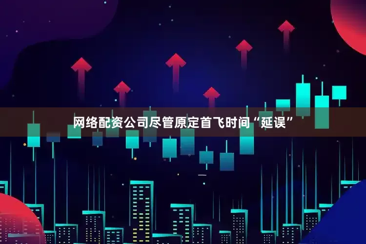 网络配资公司尽管原定首飞时间“延误”