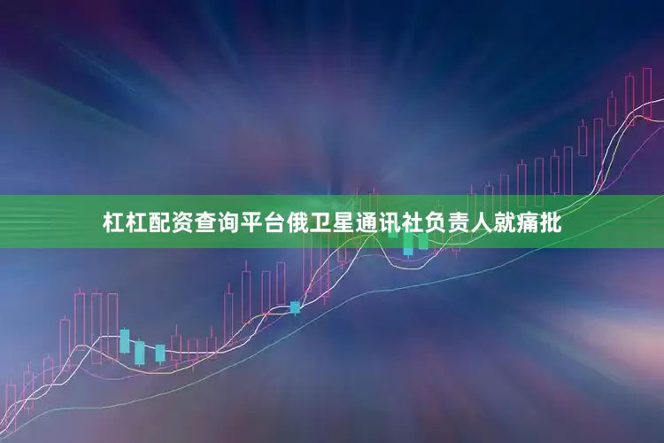 杠杠配资查询平台俄卫星通讯社负责人就痛批