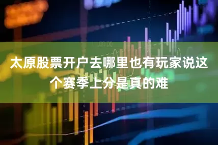 太原股票开户去哪里也有玩家说这个赛季上分是真的难