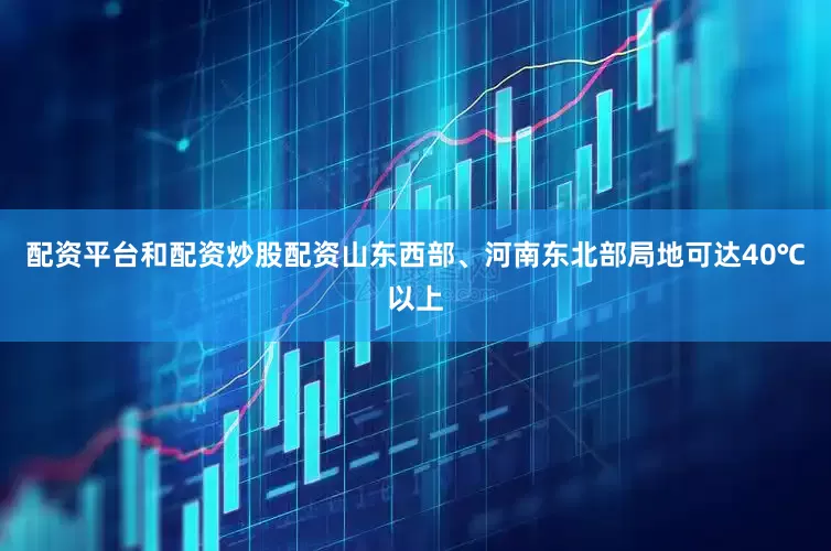 配资平台和配资炒股配资山东西部、河南东北部局地可达40℃以上