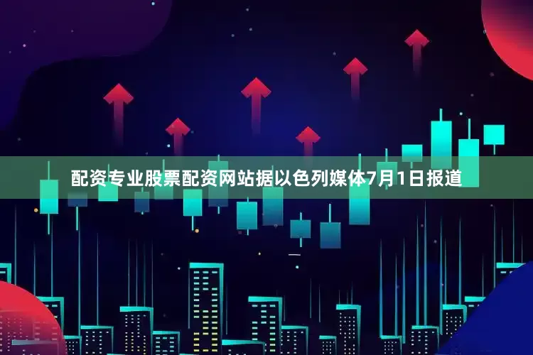 配资专业股票配资网站据以色列媒体7月1日报道