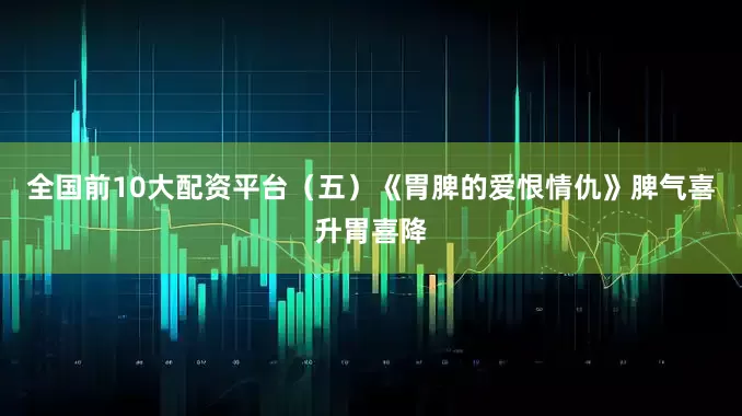 全国前10大配资平台（五）《胃脾的爱恨情仇》脾气喜升胃喜降