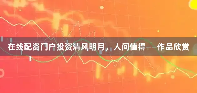 在线配资门户投资清风明月，人间值得——作品欣赏