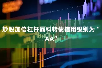 炒股加倍杠杆晶科转债信用级别为“AA”