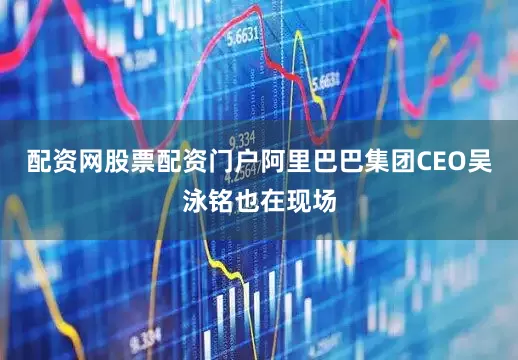配资网股票配资门户阿里巴巴集团CEO吴泳铭也在现场