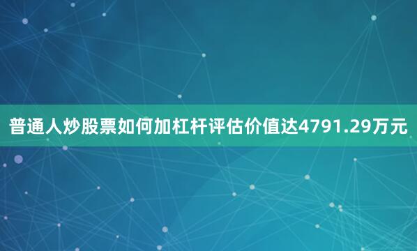 普通人炒股票如何加杠杆评估价值达4791.29万元