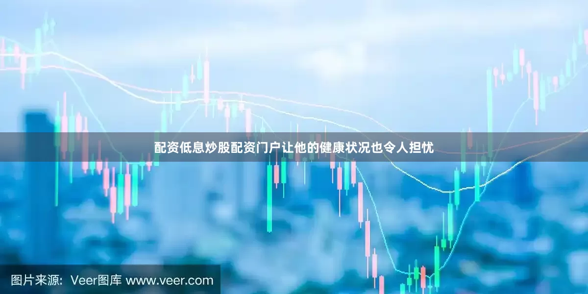 配资低息炒股配资门户让他的健康状况也令人担忧