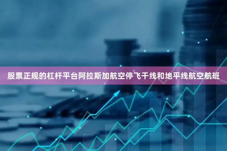 股票正规的杠杆平台阿拉斯加航空停飞干线和地平线航空航班