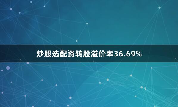 炒股选配资转股溢价率36.69%