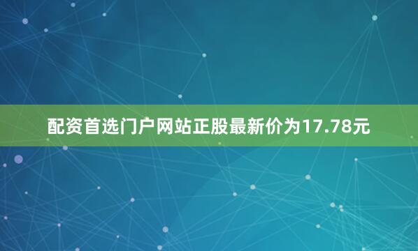 配资首选门户网站正股最新价为17.78元