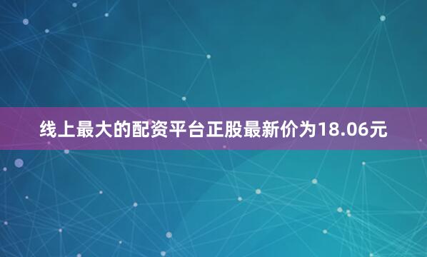 线上最大的配资平台正股最新价为18.06元