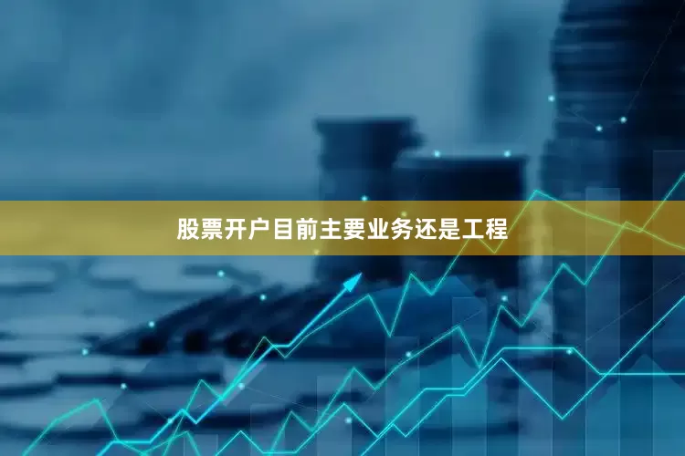 股票开户目前主要业务还是工程