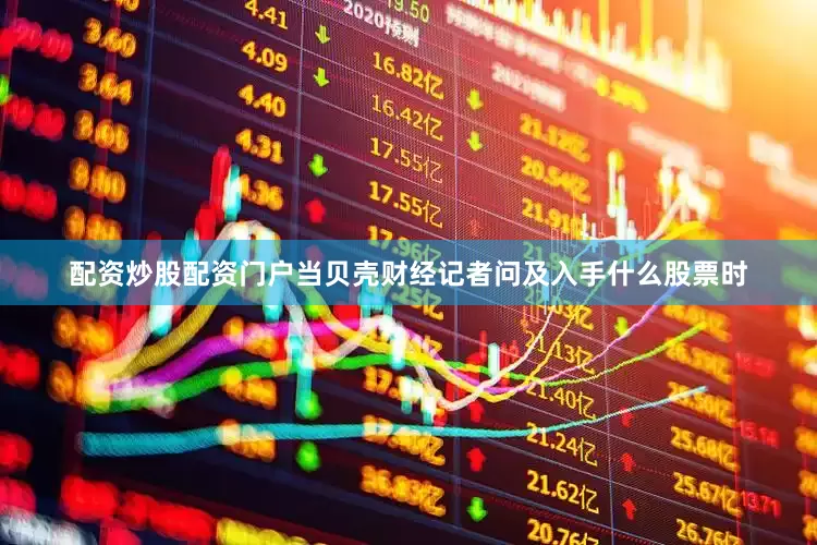 配资炒股配资门户当贝壳财经记者问及入手什么股票时