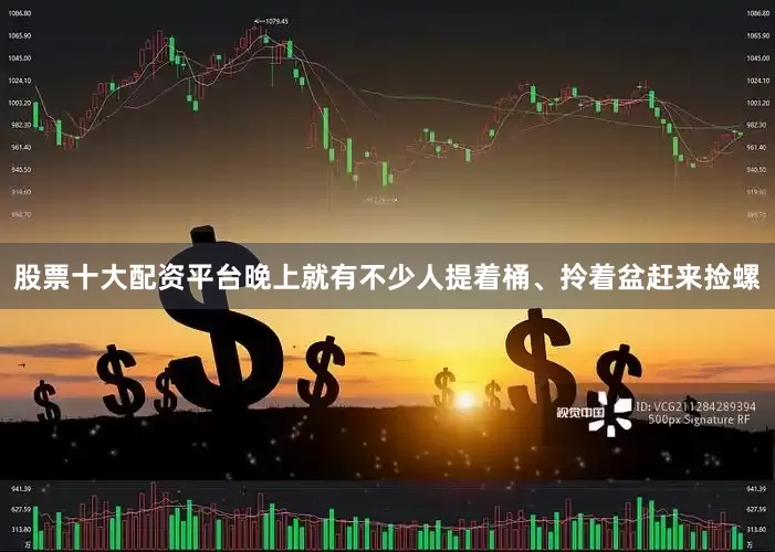 股票十大配资平台晚上就有不少人提着桶、拎着盆赶来捡螺