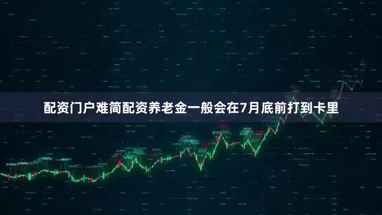 配资门户难简配资养老金一般会在7月底前打到卡里