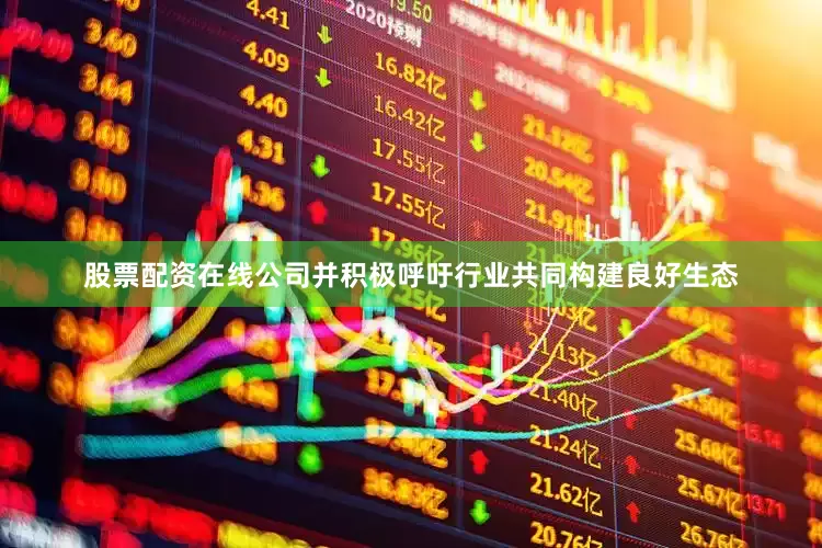 股票配资在线公司并积极呼吁行业共同构建良好生态