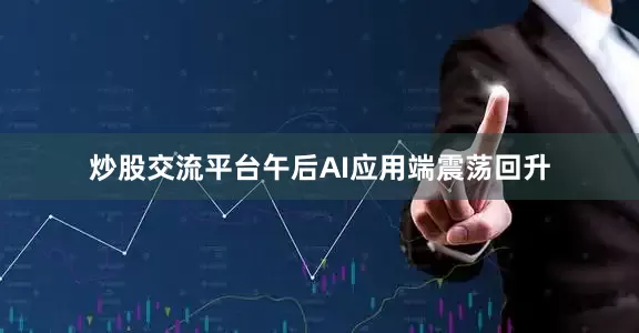 炒股交流平台午后AI应用端震荡回升