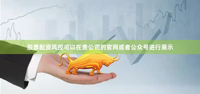 股票配资风控可以在贵公司的官网或者公众号进行展示