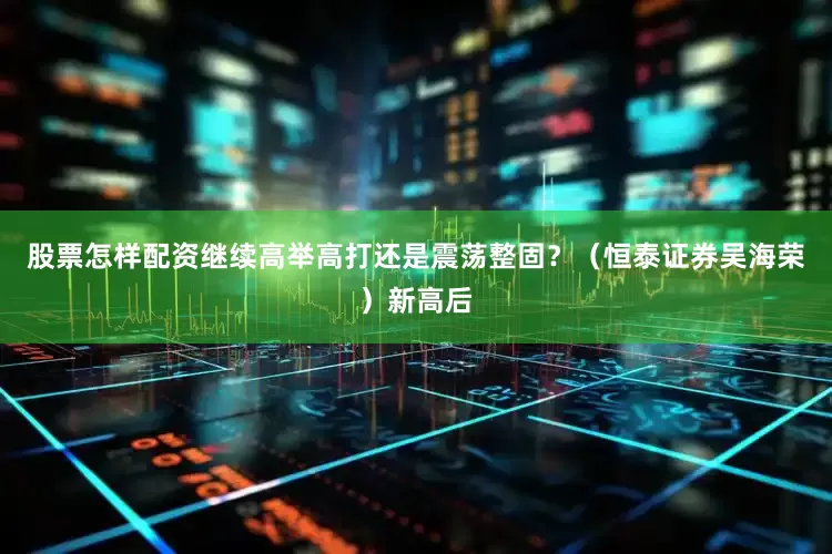 股票怎样配资继续高举高打还是震荡整固？（恒泰证券吴海荣）新高后