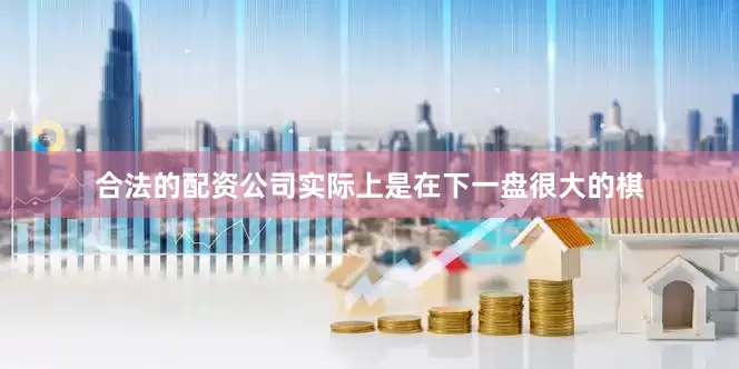 合法的配资公司实际上是在下一盘很大的棋