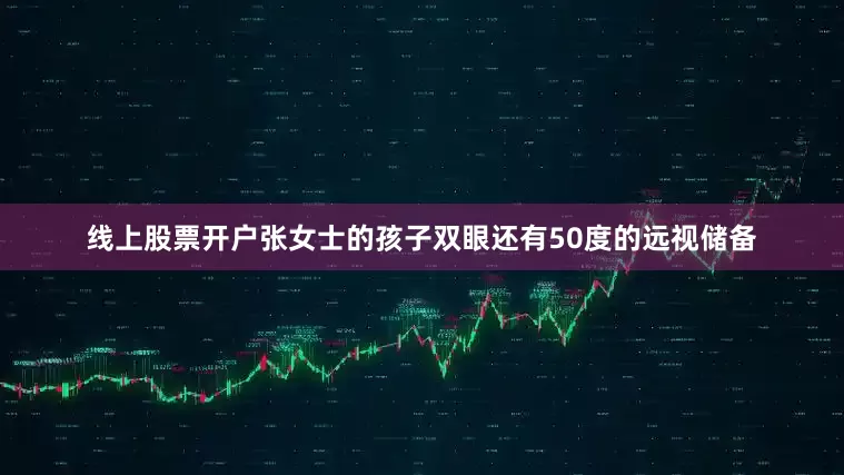 线上股票开户张女士的孩子双眼还有50度的远视储备