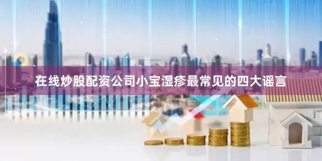 在线炒股配资公司小宝湿疹最常见的四大谣言