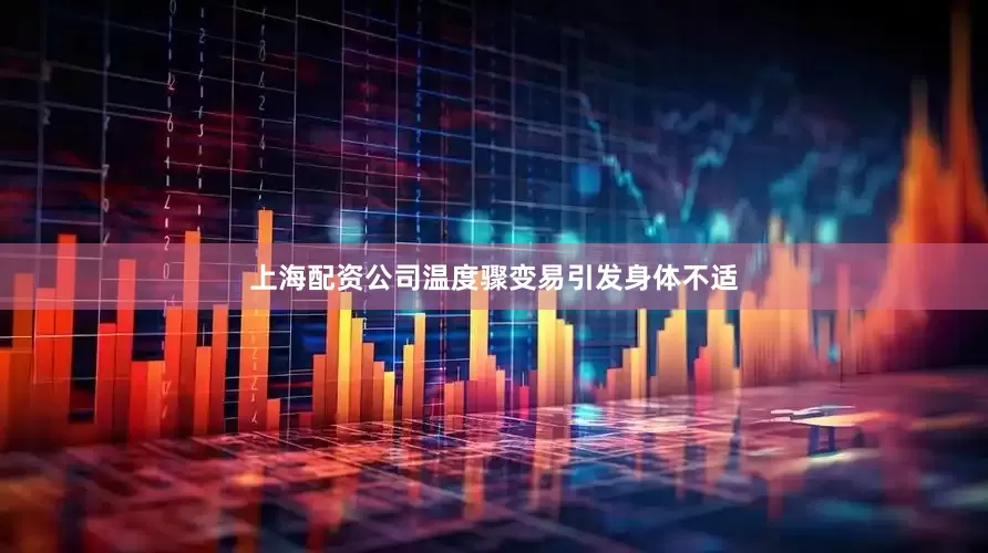 上海配资公司温度骤变易引发身体不适