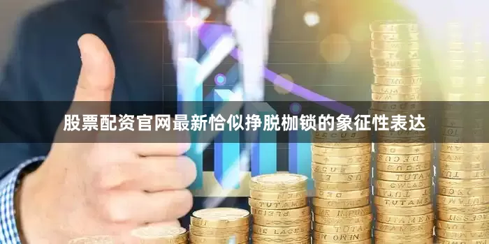 股票配资官网最新恰似挣脱枷锁的象征性表达