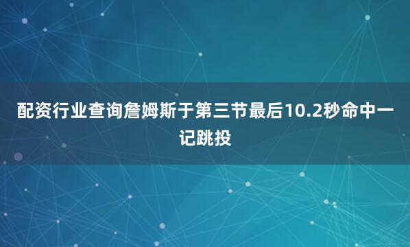 配资行业查询詹姆斯于第三节最后10.2秒命中一记跳投