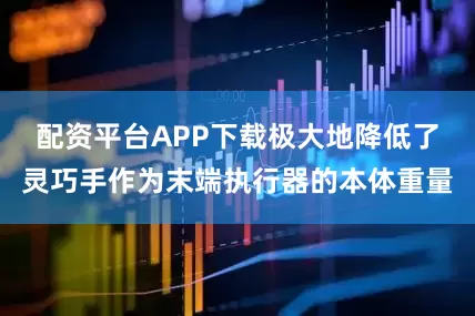 配资平台APP下载极大地降低了灵巧手作为末端执行器的本体重量