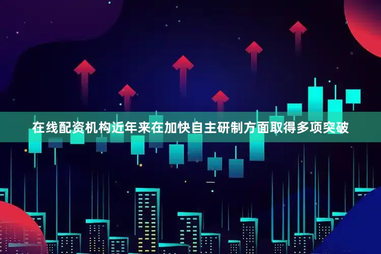 在线配资机构近年来在加快自主研制方面取得多项突破