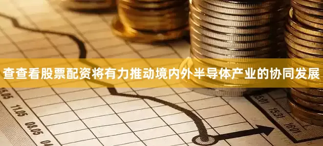 查查看股票配资将有力推动境内外半导体产业的协同发展