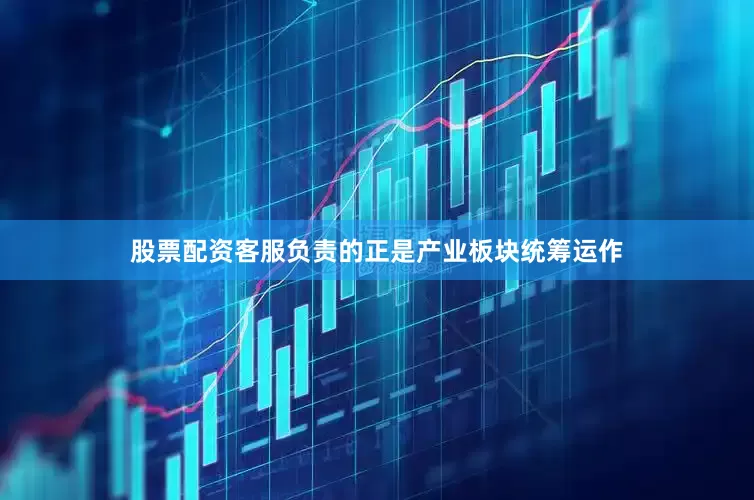 股票配资客服负责的正是产业板块统筹运作