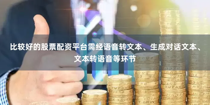比较好的股票配资平台需经语音转文本、生成对话文本、文本转语音等环节