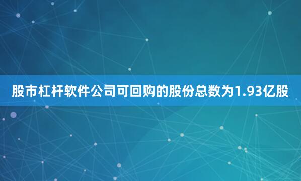股市杠杆软件公司可回购的股份总数为1.93亿股