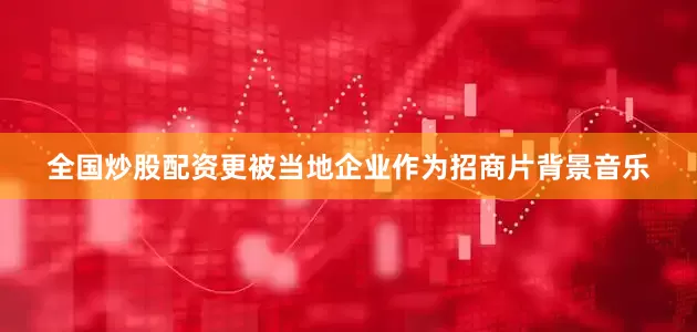 全国炒股配资更被当地企业作为招商片背景音乐