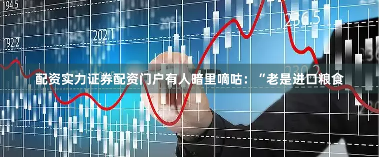 配资实力证券配资门户有人暗里嘀咕：“老是进口粮食