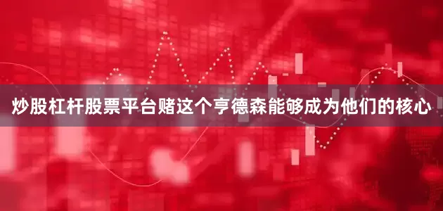 炒股杠杆股票平台赌这个亨德森能够成为他们的核心