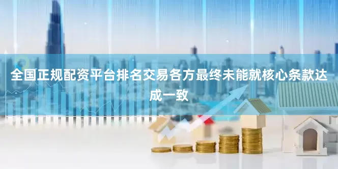 全国正规配资平台排名交易各方最终未能就核心条款达成一致