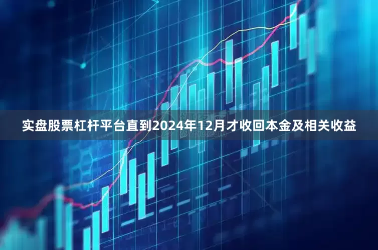 实盘股票杠杆平台直到2024年12月才收回本金及相关收益