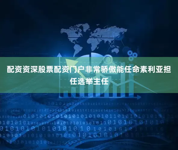 配资资深股票配资门户非常骄傲能任命素利亚担任选举主任
